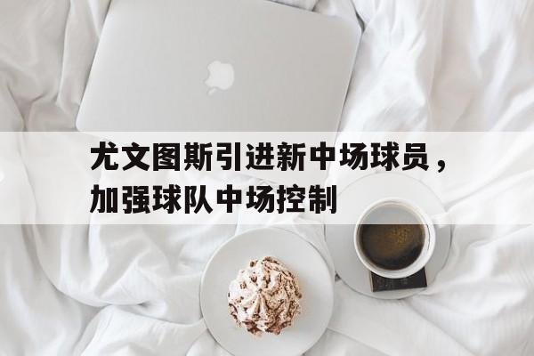 尤文图斯引进新中场球员，加强球队中场控制的简单介绍